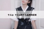 个人ip  个人ip和个人品牌的区别