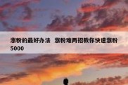 涨粉的最好办法  涨粉难两招教你快速涨粉5000