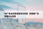 58广告全托管百度竞价托管  百度推广托管是什么意思