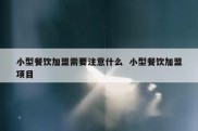 小型餐饮加盟需要注意什么  小型餐饮加盟项目