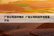 广告公司运作模式  广告公司的运作流程是什么