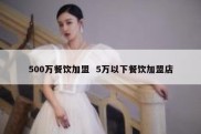 500万餐饮加盟  5万以下餐饮加盟店