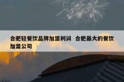 合肥轻餐饮品牌加盟利润  合肥最大的餐饮加盟公司