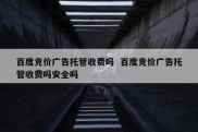 百度竞价广告托管收费吗  百度竞价广告托管收费吗安全吗