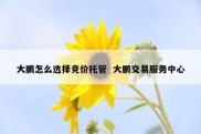 大鹏怎么选择竞价托管  大鹏交易服务中心