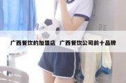 广西餐饮的加盟店  广西餐饮公司前十品牌