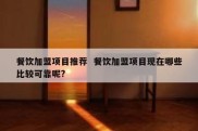 餐饮加盟项目推荐  餐饮加盟项目现在哪些比较可靠呢?