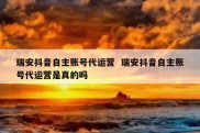 瑞安抖音自主账号代运营  瑞安抖音自主账号代运营是真的吗