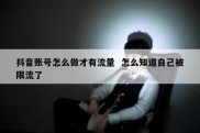 抖音账号怎么做才有流量  怎么知道自己被限流了