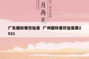 广东国际餐饮加盟  广州国际餐饮加盟展2021