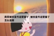 商家被抖音代运营骗了  被抖音代运营骗了怎么追回