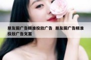 朋友圈广告精准投放广告  朋友圈广告精准投放广告文案