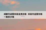成都代运营抖音业务价格  抖音代运营价格一般多少钱