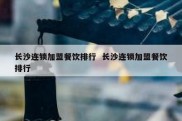 长沙连锁加盟餐饮排行  长沙连锁加盟餐饮排行