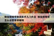 微信视频号带货新手入门方法  微信视频号怎么运营带货赚钱