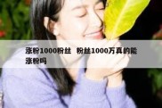 涨粉1000粉丝  粉丝1000万真的能涨粉吗
