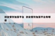 创业餐饮加盟平台  创业餐饮加盟平台有哪些