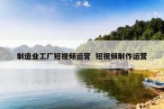 制造业工厂短视频运营  短视频制作运营