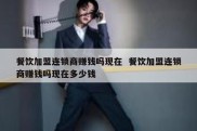 餐饮加盟连锁商赚钱吗现在  餐饮加盟连锁商赚钱吗现在多少钱
