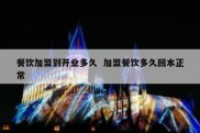 餐饮加盟到开业多久  加盟餐饮多久回本正常