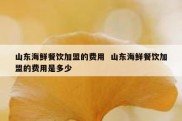 山东海鲜餐饮加盟的费用  山东海鲜餐饮加盟的费用是多少