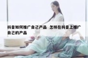 抖音如何推广自己产品  怎样在抖音上推广自己的产品