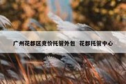 广州花都区竞价托管外包  花都托管中心