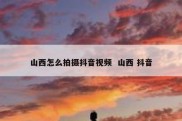 山西怎么拍摄抖音视频  山西 抖音