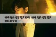 破峰竞价托管是真的吗  破峰竞价托管是真的吗安全吗