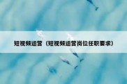 短视频运营（短视频运营岗位任职要求）