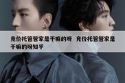 竞价托管管家是干嘛的呀  竞价托管管家是干嘛的呀知乎