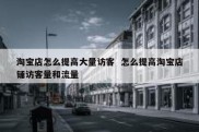 淘宝店怎么提高大量访客  怎么提高淘宝店铺访客量和流量
