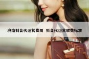 济南抖音代运营费用  抖音代运营收费标准