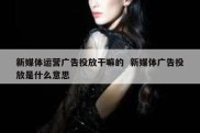 新媒体运营广告投放干嘛的  新媒体广告投放是什么意思