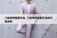 门店如何拓客引流  门店如何拓客引流技巧培训班