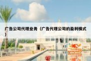 广告公司代理业务（广告代理公司的盈利模式）