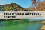 深圳抖音店代运营公司  深圳抖音代运营公司总部在哪里