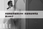 抖音粉丝快速到1000  抖音粉丝如何达到1000个