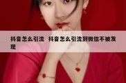 抖音怎么引流  抖音怎么引流到微信不被发现