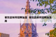 餐饮店如何招聘加盟  餐饮店如何招聘加盟商