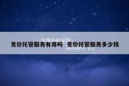 竞价托管服务有用吗  竞价托管服务多少钱