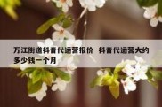 万江街道抖音代运营报价  抖音代运营大约多少钱一个月