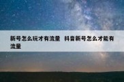 新号怎么玩才有流量  抖音新号怎么才能有流量