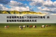 抖音矩阵号怎么一下创1000个账号  抖音矩阵账号创建的四大方式
