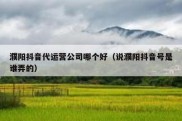 濮阳抖音代运营公司哪个好（说濮阳抖音号是谁弄的）