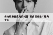 云南旅游百度竞价托管  云南百度推广服务中心