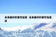 未来最好的餐饮加盟  未来最好的餐饮加盟店