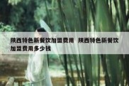 陕西特色新餐饮加盟费用  陕西特色新餐饮加盟费用多少钱