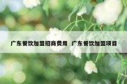 广东餐饮加盟招商费用  广东餐饮加盟项目