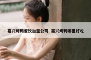 嘉兴烤鸭餐饮加盟公司  嘉兴烤鸭哪里好吃